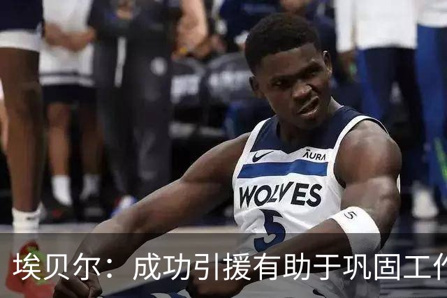 埃贝尔：成功引援有助于巩固工作，球队阵容构建良好